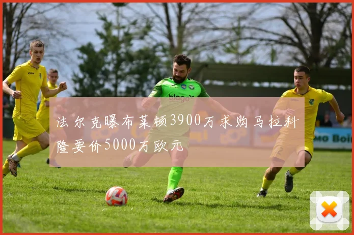 法尔克曝布莱顿3900万求购马拉科隆要价5000万欧元
