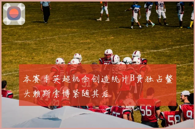 本赛季英超机会创造统计B费独占鳌头赖斯索博紧随其后
