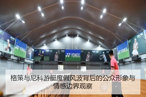 格策与尼科游艇度假风波背后的公众形象与情感边界观察