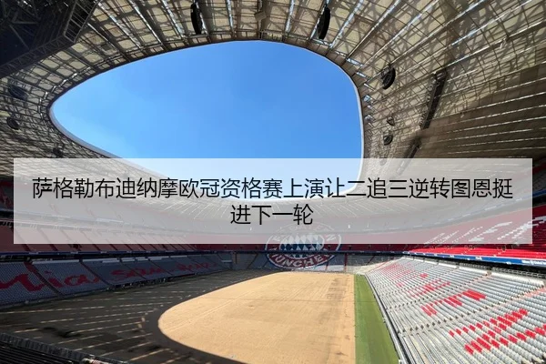 萨格勒布迪纳摩欧冠资格赛上演让二追三逆转图恩挺进下一轮