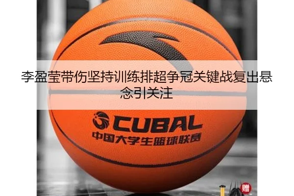 李盈莹带伤坚持训练排超争冠关键战复出悬念引关注