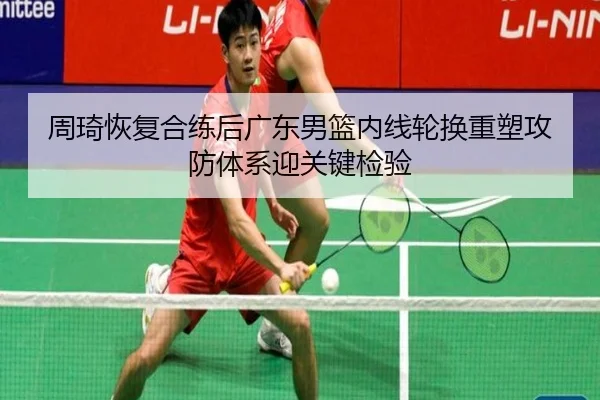 周琦恢复合练后广东男篮内线轮换重塑攻防体系迎关键检验